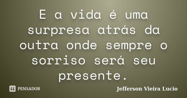 E a vida é uma surpresa atrás da outra onde sempre o sorriso será seu presente.... Frase de Jefferson Vieira Lucio.