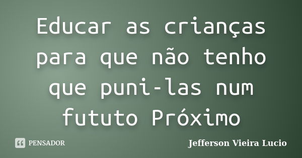 Educar as crianças para que não tenho que puni-las num fututo Próximo... Frase de Jefferson Vieira Lucio.