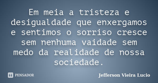 Em‬ meia a tristeza e desigualdade que enxergamos e sentimos o sorriso cresce sem nenhuma vaidade sem medo da realidade de nossa sociedade.... Frase de Jefferson Vieira Lucio.