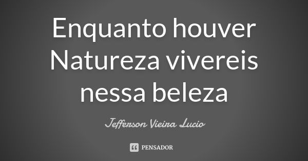 Enquanto houver Natureza vivereis nessa beleza... Frase de Jefferson Vieira Lucio.