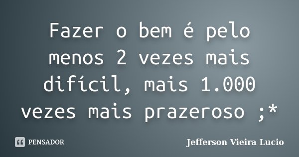 ‎Fazer‬ o bem é pelo menos 2 vezes mais difícil, mais 1.000 vezes mais prazeroso ;*... Frase de Jefferson Vieira Lucio.