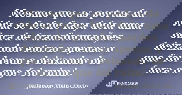 Mesmo que as portas da vida se feche faça dela uma obra de transformações deixando entrar apenas o que foi bom e deixando de fora o que foi ruim!... Frase de Jefferson Vieira Lucio.