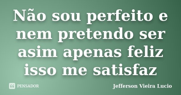 Não sou perfeito e nem pretendo ser asim apenas feliz isso me satisfaz... Frase de Jefferson Vieira Lucio.