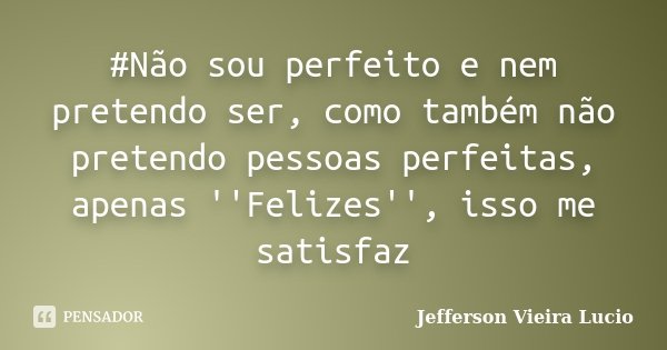 ‪#Não‬ sou perfeito e nem pretendo ser, como também não pretendo pessoas perfeitas, apenas ''Felizes'', isso me satisfaz... Frase de Jefferson Vieira Lucio.