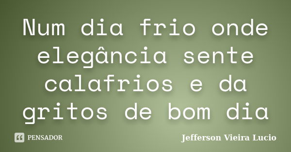 Num dia frio onde elegância sente calafrios e da gritos de bom dia... Frase de Jefferson Vieira Lucio.