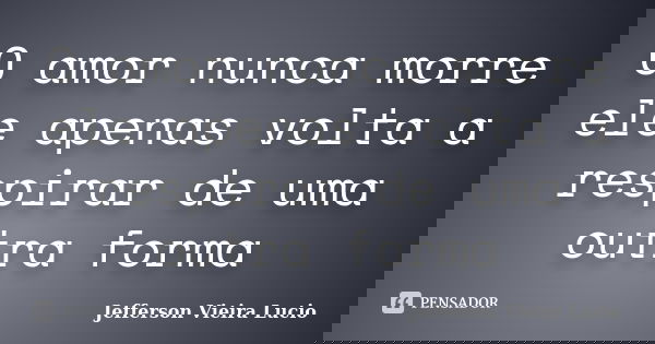 O amor nunca morre ele apenas volta a respirar de uma outra forma... Frase de Jefferson Vieira Lucio.