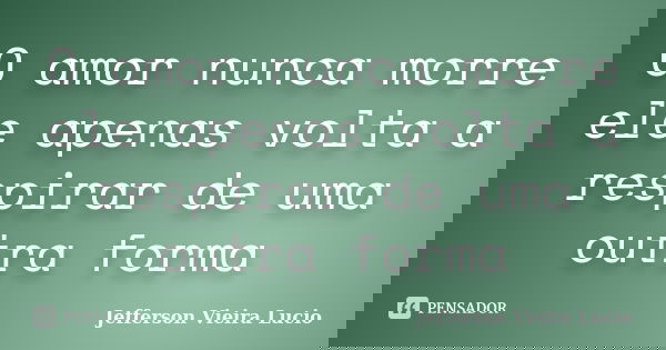 O amor nunca morre ele apenas volta a respirar de uma outra forma... Frase de Jefferson Vieira Lucio.