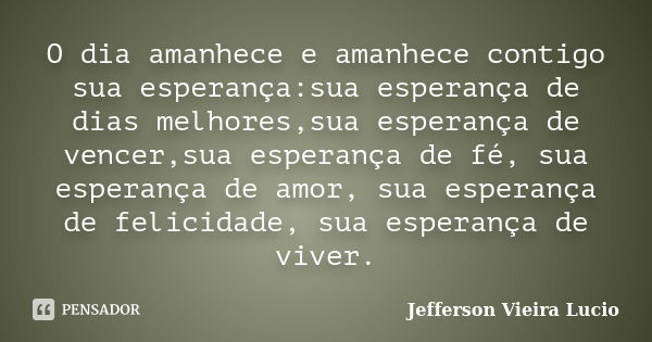 O dia amanhece e amanhece contigo sua esperança:sua esperança de dias melhores,sua esperança de vencer,sua esperança de fé, sua esperança de amor, sua esperança... Frase de Jefferson Vieira Lucio.