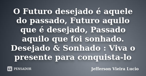 O Futuro desejado é aquele do passado, Futuro aquilo que é desejado, Passado aquilo que foi sonhado. Desejado & Sonhado : Viva o presente para conquista-lo... Frase de Jefferson Vieira Lucio.