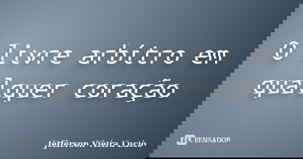 O livre arbítro em qualquer coração... Frase de Jefferson Vieira Lucio.