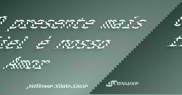 O presente mais fiel é nosso Amor... Frase de Jefferson Vieira Lucio.