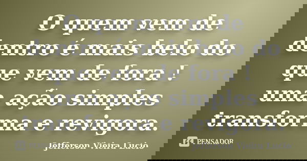 O quem vem de dentro é mais belo do que vem de fora ! uma ação simples transforma e revigora.... Frase de Jefferson Vieira Lucio.