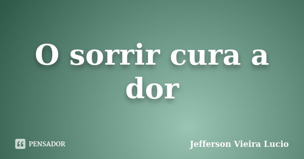 O sorrir cura a dor... Frase de Jefferson Vieira Lucio.