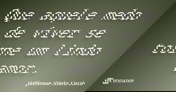 Que aquele medo de viver se torne um lindo amor.... Frase de Jefferson Vieira Lucio.
