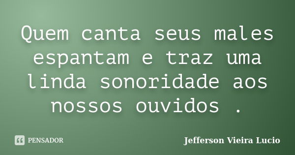 Quem canta seus males espantam e traz uma linda sonoridade aos nossos ouvidos .... Frase de Jefferson Vieira Lucio.