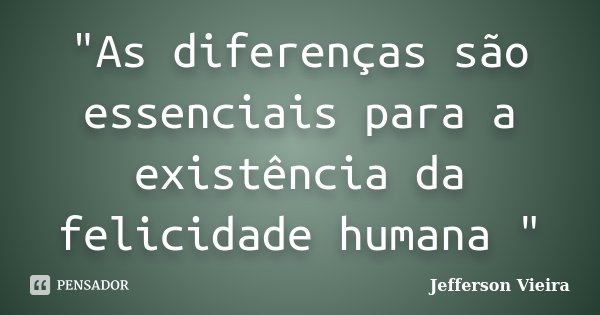"As diferenças são essenciais para a existência da felicidade humana "... Frase de Jefferson Vieira.