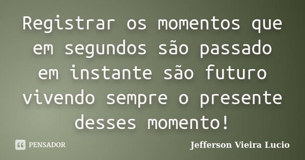 Registrar os momentos que em segundos são passado em instante são futuro vivendo sempre o presente desses momento!... Frase de Jefferson Vieira Lucio.
