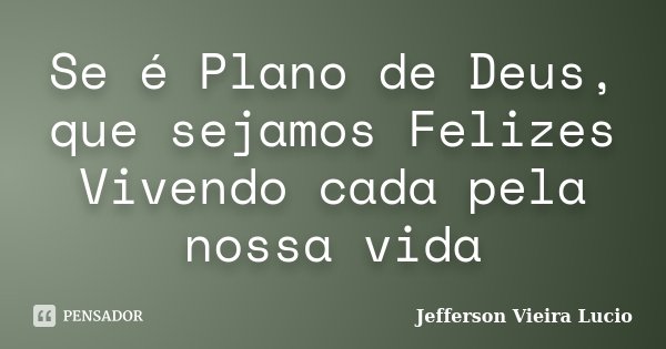 Se é Plano de Deus, que sejamos Felizes Vivendo cada pela nossa vida... Frase de Jefferson Vieira Lucio.