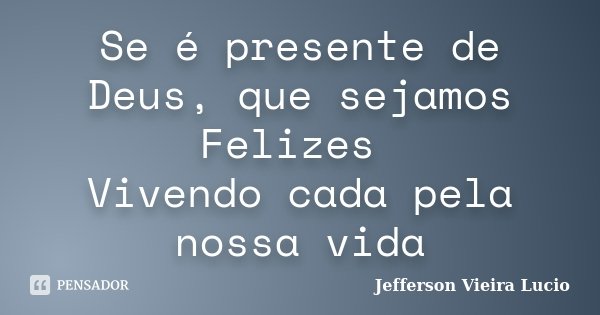 Se é presente de Deus, que sejamos Felizes Vivendo cada pela nossa vida... Frase de Jefferson Vieira Lucio.
