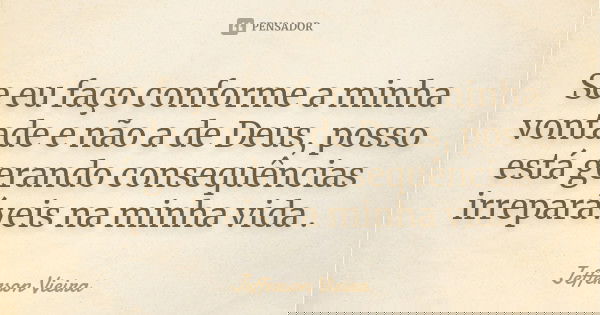 Se eu faço conforme a minha vontade e não a de Deus, posso está gerando consequências irreparáveis na minha vida .... Frase de Jefferson Vieira.