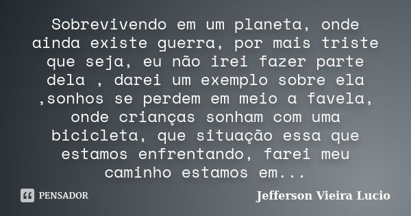 ‪Sobrevivendo‬ em um planeta, onde ainda existe guerra, por mais triste que seja, eu não irei fazer parte dela , darei um exemplo sobre ela ,sonhos se perdem em... Frase de Jefferson Vieira Lucio.