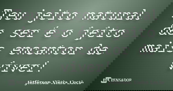Teu jeito natural de ser é o jeito mais encantor de viver!... Frase de Jefferson Vieira Lucio.