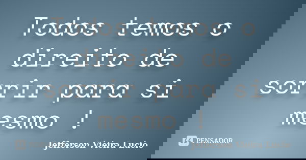 ‎Todos‬ temos o direito de sorrir para si mesmo !... Frase de Jefferson Vieira Lucio.