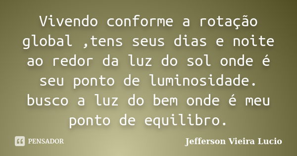 Vivendo conforme a rotação global ,tens seus dias e noite ao redor da luz do sol onde é seu ponto de luminosidade. busco a luz do bem onde é meu ponto de equili... Frase de Jefferson Vieira Lucio.