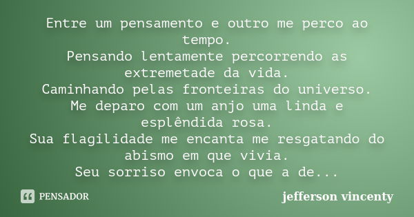 Entre um pensamento e outro me perco ao tempo. Pensando lentamente percorrendo as extremetade da vida. Caminhando pelas fronteiras do universo. Me deparo com um... Frase de Jefferson Vincenty.