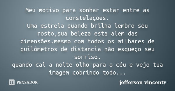 Meu motivo para sonhar estar entre as constelações. Uma estrela quando brilha lembro seu rosto,sua beleza esta alem das dimensões.mesmo com todos os milhares de... Frase de Jefferson Vincenty.