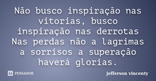 Não busco inspiração nas vitorias, busco inspiração nas derrotas Nas perdas não a lagrimas a sorrisos a superação haverá glorias.... Frase de Jefferson Vincenty.