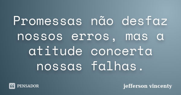 Promessas não desfaz nossos erros, mas a atitude concerta nossas falhas.... Frase de Jefferson vincenty.