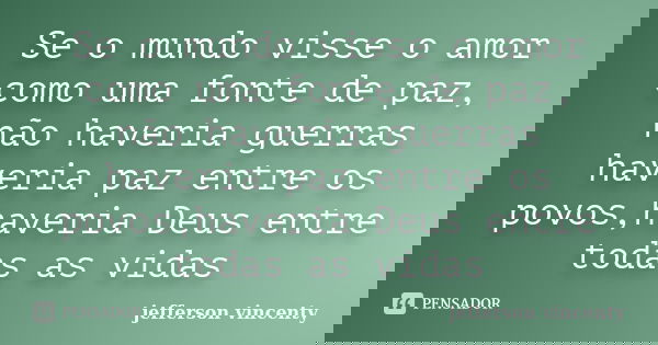 Se o mundo visse o amor como uma fonte de paz, não haveria guerras haveria paz entre os povos,haveria Deus entre todas as vidas... Frase de Jefferson Vincenty.