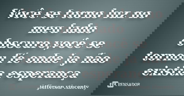 Você se torno luz no meu lado obscuro,você se tornou fé onde ja não existia esperança... Frase de Jefferson vincenty.