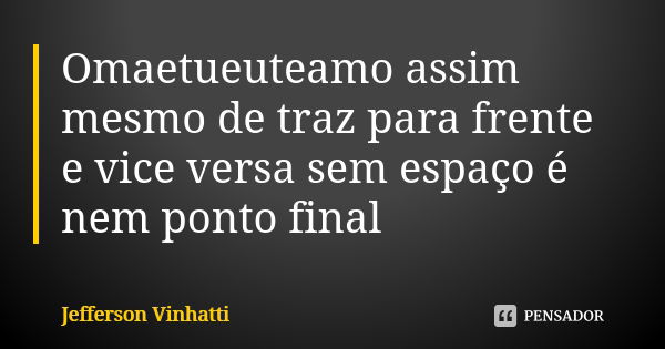 Omaetueuteamo assim mesmo de traz para frente e vice versa sem espaço é nem ponto final... Frase de Jefferson Vinhatti.