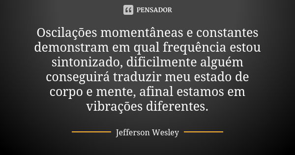 Oscilações momentâneas e constantes demonstram em qual frequência estou sintonizado, dificilmente alguém conseguirá traduzir meu estado de corpo e mente, afinal... Frase de Jefferson Wesley.