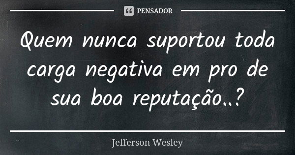 Quem nunca suportou toda carga negativa em pro de sua boa reputação..?... Frase de Jefferson Wesley.