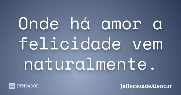 Onde há amor a felicidade vem naturalmente.... Frase de JeffersondeAlencar.