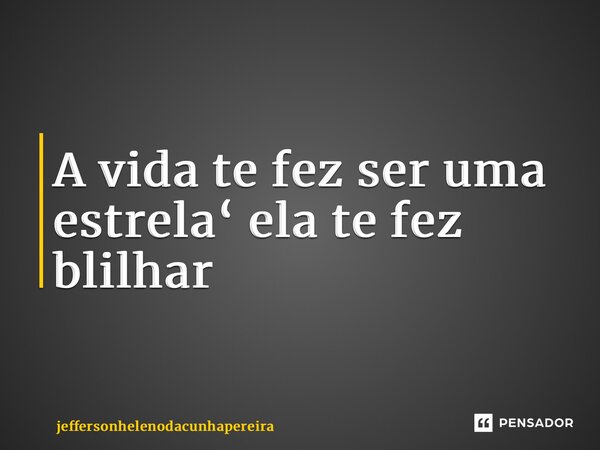 ⁠A vida te fez ser uma estrela‘ ela te fez blilhar... Frase de jeffersonhelenodacunhapereira.