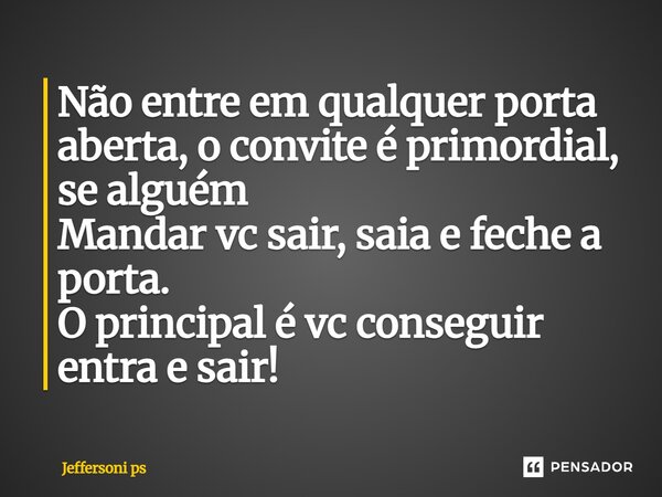 Não entre em qualquer porta aberta, o convite é primordial, se alguém Mandar vc sair, saia e feche a porta. O principal é vc conseguir entra e sair!... Frase de Jeffersoni ps.