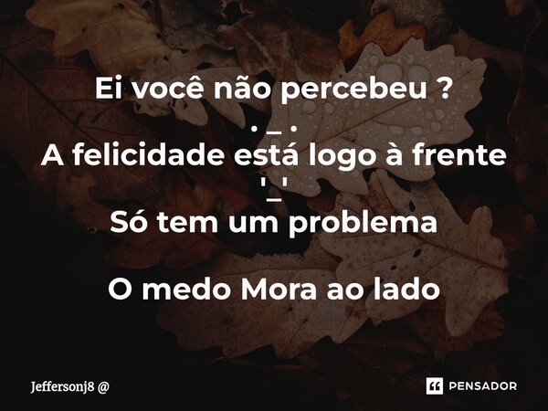 ⁠Ei você não percebeu ? . _ . A felicidade está logo à frente '_' Só tem um problema O medo Mora ao lado... Frase de Jeffersonj8.