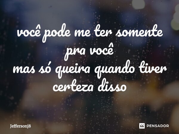 ⁠você pode me ter somente pra você mas só queira quando tiver certeza disso... Frase de Jeffersonj8.