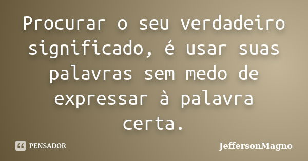 Procurar o seu verdadeiro significado, é usar suas palavras sem medo de expressar à palavra certa.... Frase de JeffersonMagno.