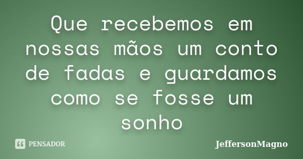 Que recebemos em nossas mãos um conto de fadas e guardamos como se fosse um sonho... Frase de JeffersonMagno.