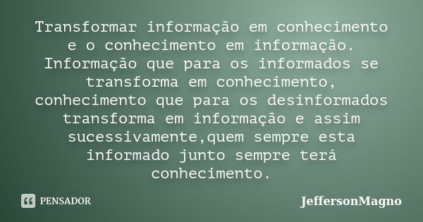 Transformar informação em conhecimento e o conhecimento em informação. Informação que para os informados se transforma em conhecimento, conhecimento que para os... Frase de JeffersonMagno.