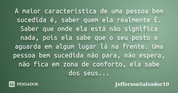 A maior característica de uma pessoa bem sucedida é, saber quem ela realmente É. Saber que onde ela está não significa nada, pois ela sabe que o seu posto o agu... Frase de JeffersonSalvador10.