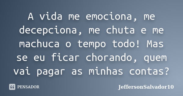 A vida me emociona, me decepciona, me chuta e me machuca o tempo todo! Mas se eu ficar chorando, quem vai pagar as minhas contas?... Frase de JeffersonSalvador10.