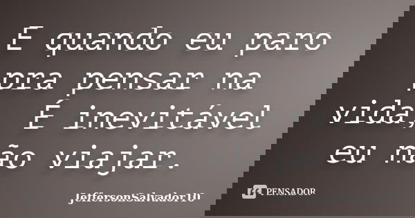 E quando eu paro pra pensar na vida, É inevitável eu não viajar.... Frase de JeffersonSalvador10.