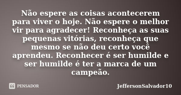 Não espere as coisas acontecerem para viver o hoje. Não espere o melhor vir para agradecer! Reconheça as suas pequenas vitórias, reconheça que mesmo se não deu ... Frase de JeffersonSalvador10.