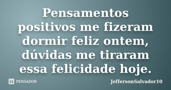 Pensamentos positivos me fizeram dormir feliz ontem, dúvidas me tiraram essa felicidade hoje.... Frase de JeffersonSalvador10.